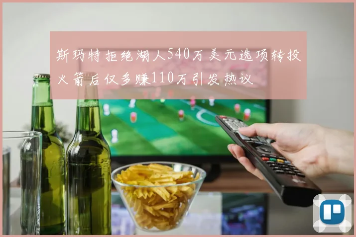 斯玛特拒绝湖人540万美元选项转投火箭后仅多赚110万引发热议