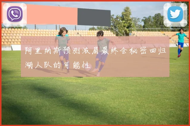 阿里纳斯预测浓眉最终会秘密回归湖人队的可能性