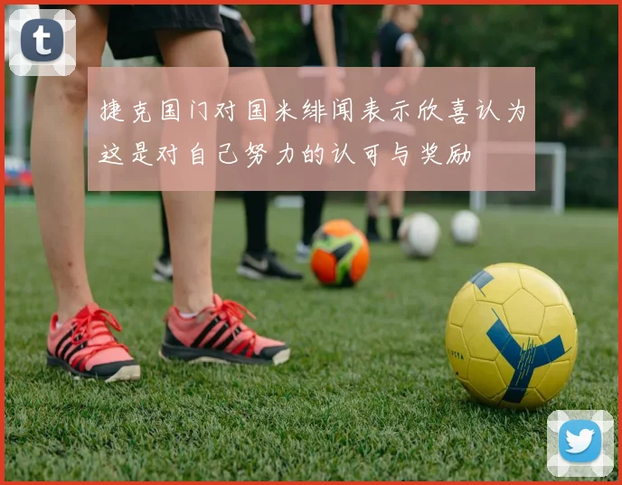 捷克国门对国米绯闻表示欣喜认为这是对自己努力的认可与奖励