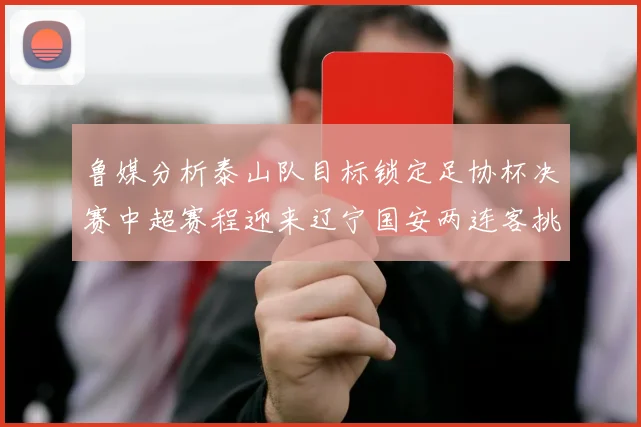 鲁媒分析泰山队目标锁定足协杯决赛中超赛程迎来辽宁国安两连客挑战