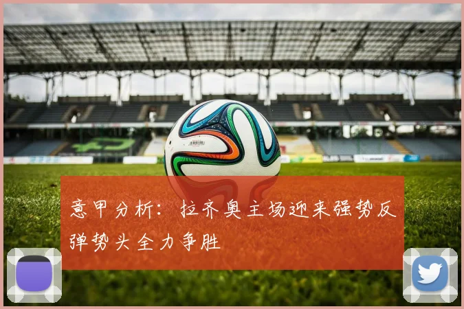 意甲分析：拉齐奥主场迎来强势反弹势头全力争胜