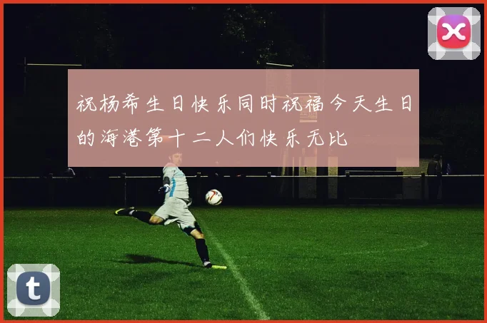 祝杨希生日快乐同时祝福今天生日的海港第十二人们快乐无比