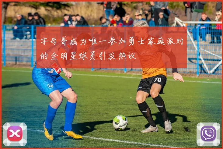 字母哥成为唯一参加勇士家庭派对的全明星球员引发热议