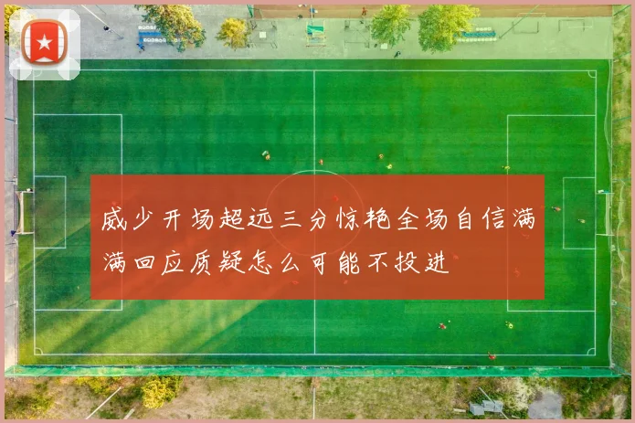 威少开场超远三分惊艳全场自信满满回应质疑怎么可能不投进