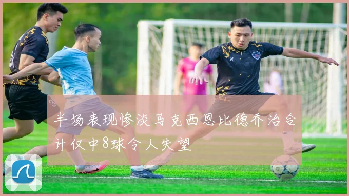 半场表现惨淡马克西恩比德乔治合计仅中8球令人失望
