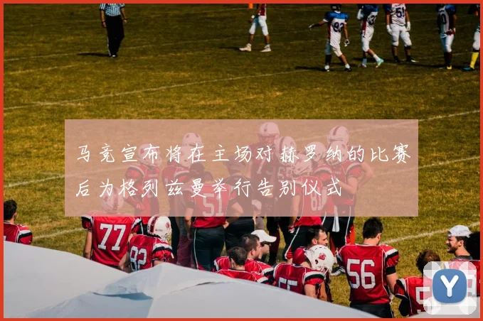 马竞宣布将在主场对赫罗纳的比赛后为格列兹曼举行告别仪式
