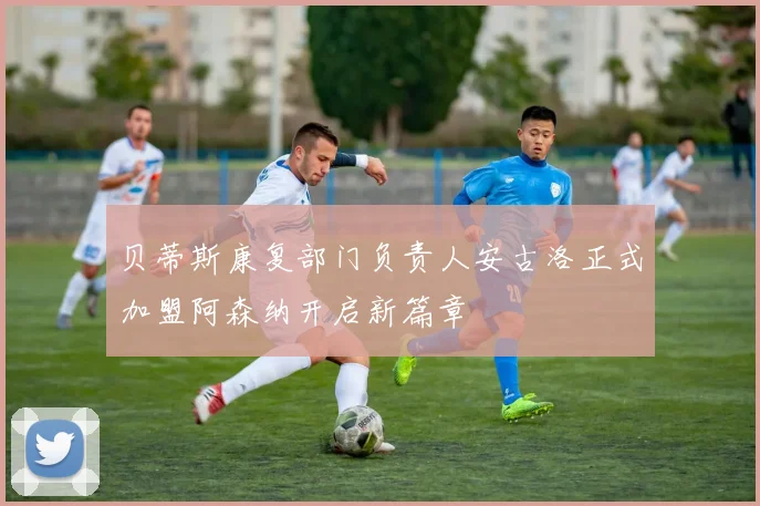贝蒂斯康复部门负责人安古洛正式加盟阿森纳开启新篇章