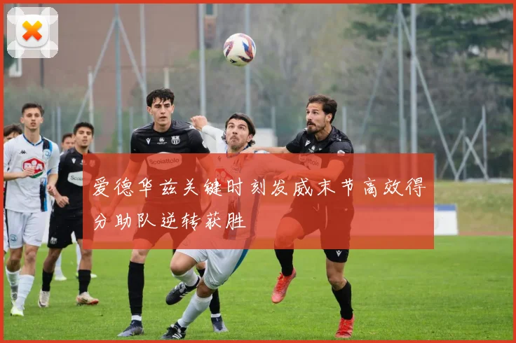爱德华兹关键时刻发威末节高效得分助队逆转获胜