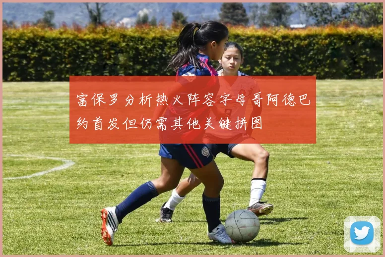 富保罗分析热火阵容字母哥阿德巴约首发但仍需其他关键拼图