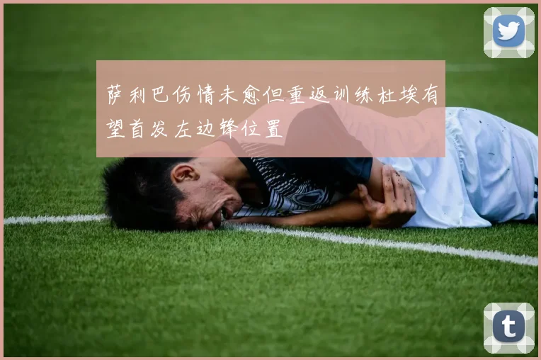 萨利巴伤情未愈但重返训练杜埃有望首发左边锋位置