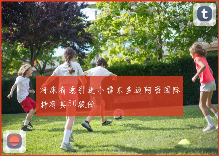 河床有意引进小雷东多迈阿密国际持有其50股份