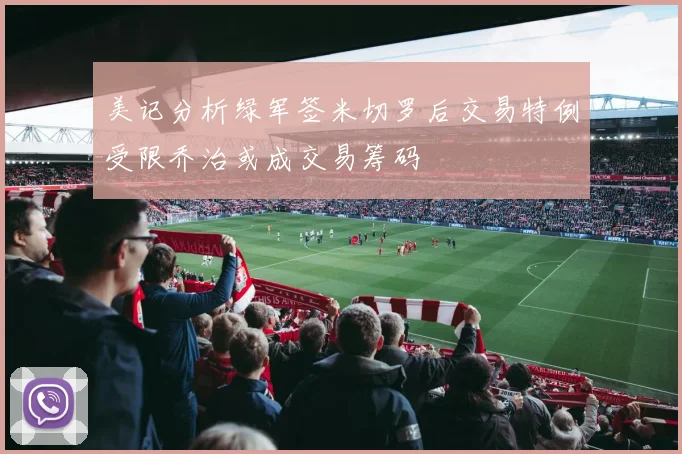 美记分析绿军签米切罗后交易特例受限乔治或成交易筹码