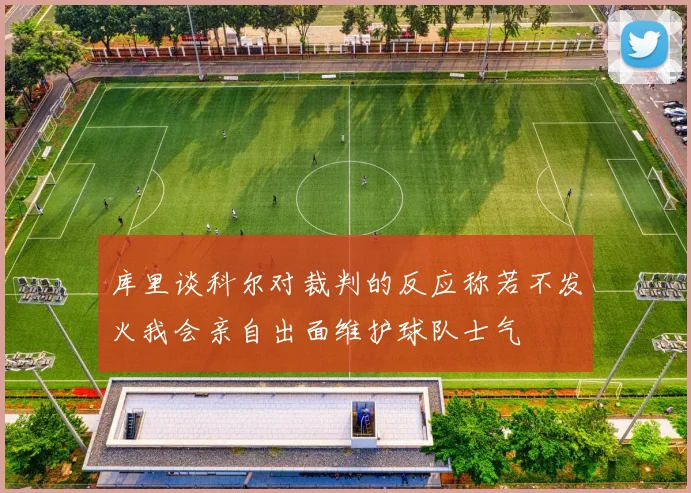 库里谈科尔对裁判的反应称若不发火我会亲自出面维护球队士气