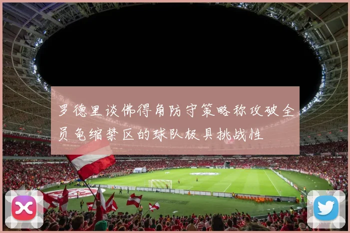 罗德里谈佛得角防守策略称攻破全员龟缩禁区的球队极具挑战性