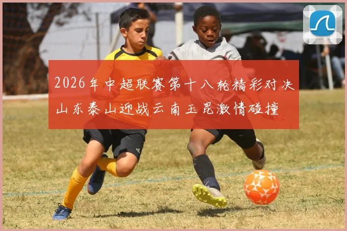 2026年中超联赛第十八轮精彩对决山东泰山迎战云南玉昆激情碰撞