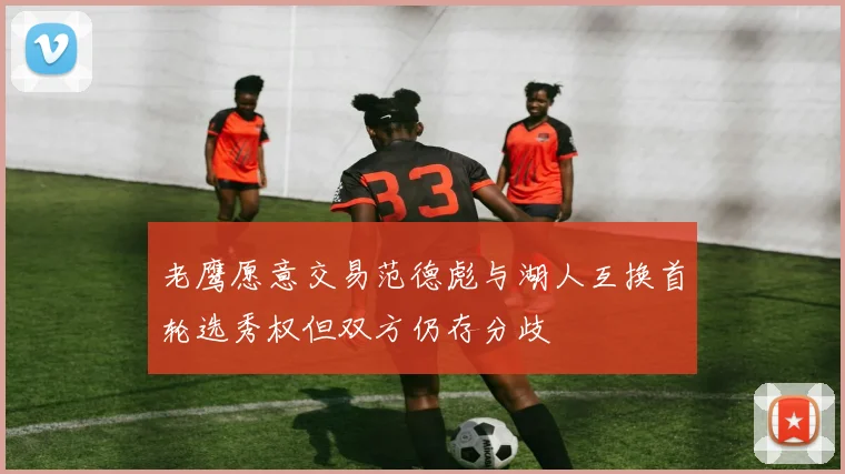 老鹰愿意交易范德彪与湖人互换首轮选秀权但双方仍存分歧