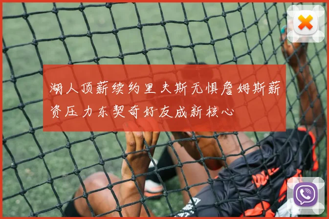 湖人顶薪续约里夫斯无惧詹姆斯薪资压力东契奇好友成新核心