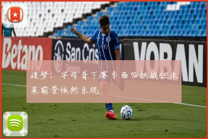 追梦：字母哥下赛季面临挑战但未来前景依然乐观