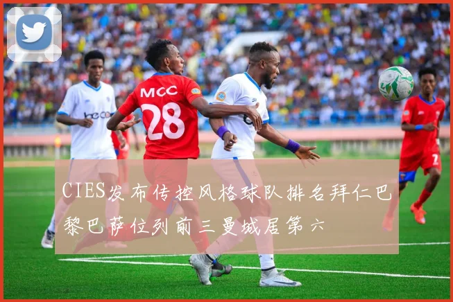 CIES发布传控风格球队排名拜仁巴黎巴萨位列前三曼城居第六