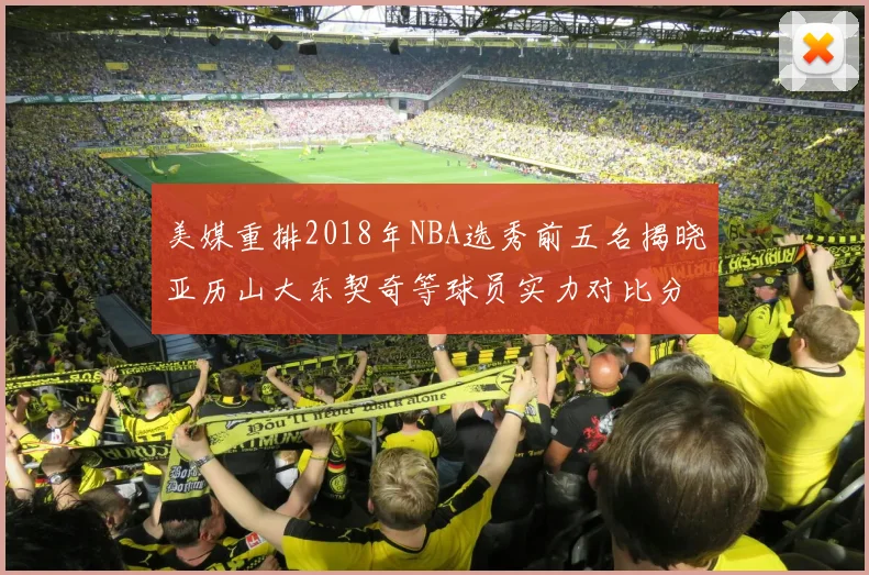 美媒重排2018年NBA选秀前五名揭晓亚历山大东契奇等球员实力对比分析