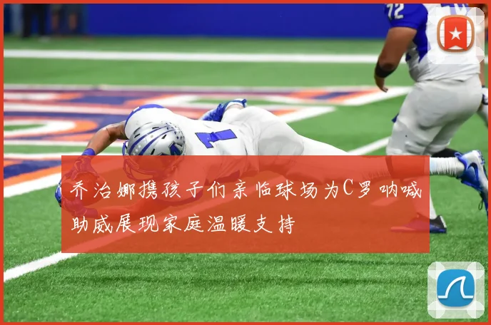 乔治娜携孩子们亲临球场为C罗呐喊助威展现家庭温暖支持
