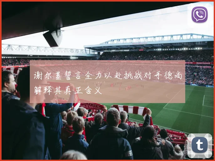 谢尔基誓言全力以赴挑战对手德尚解释其真正含义