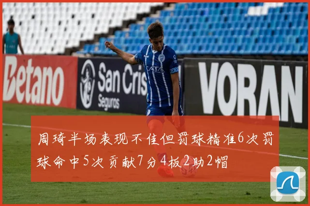 周琦半场表现不佳但罚球精准6次罚球命中5次贡献7分4板2助2帽