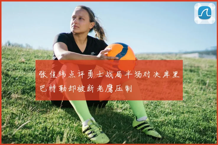 张佳玮点评勇士战局半场对决库里巴特勒却被新老鹰压制