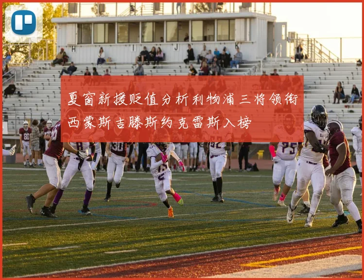夏窗新援贬值分析利物浦三将领衔西蒙斯吉滕斯约克雷斯入榜