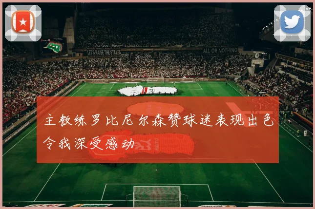 主教练罗比尼尔森赞球迷表现出色令我深受感动