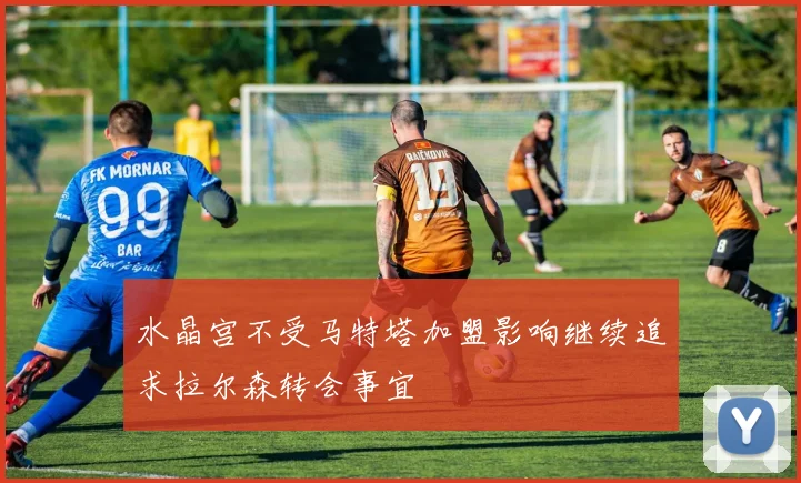 水晶宫不受马特塔加盟影响继续追求拉尔森转会事宜